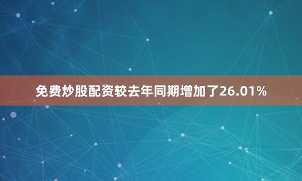 免费炒股配资较去年同期增加了26.01%