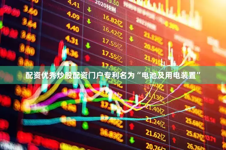 配资优秀炒股配资门户专利名为“电池及用电装置”