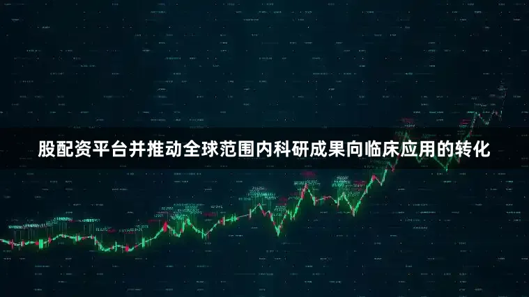 股配资平台并推动全球范围内科研成果向临床应用的转化
