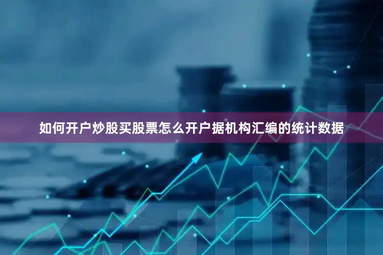如何开户炒股买股票怎么开户据机构汇编的统计数据