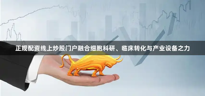 正规配资线上炒股门户融合细胞科研、临床转化与产业设备之力