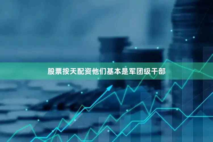股票按天配资他们基本是军团级干部