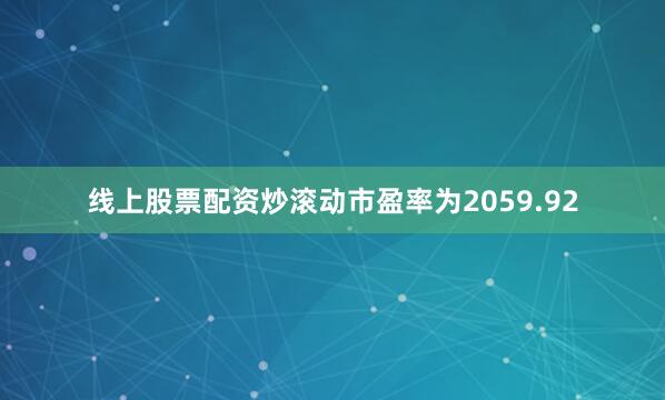 线上股票配资炒滚动市盈率为2059.92