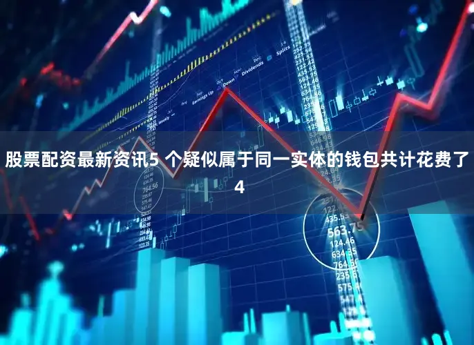 股票配资最新资讯5 个疑似属于同一实体的钱包共计花费了 4