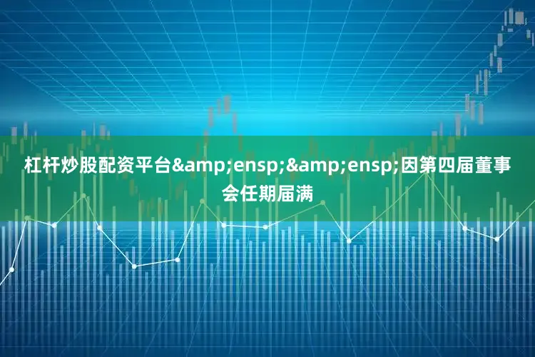 杠杆炒股配资平台&ensp;&ensp;因第四届董事会任期届满