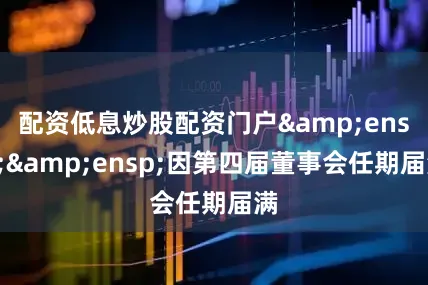 配资低息炒股配资门户&ensp;&ensp;因第四届董事会任期届满