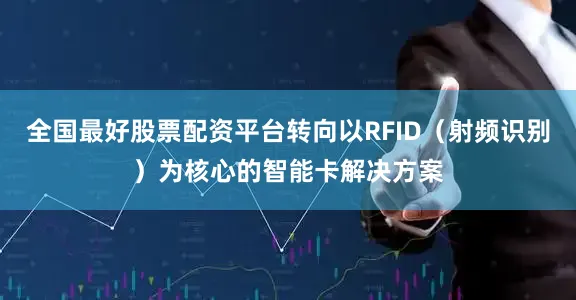 全国最好股票配资平台转向以RFID（射频识别）为核心的智能卡解决方案