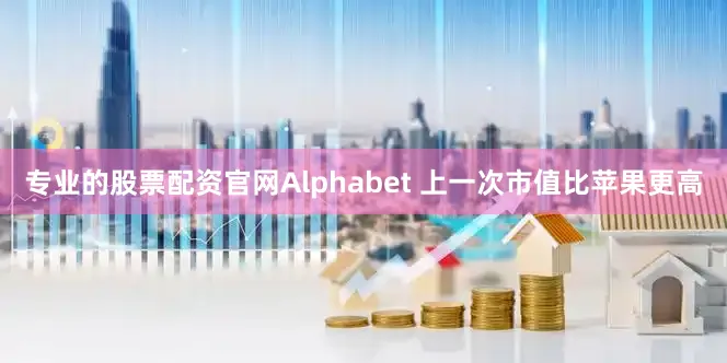 专业的股票配资官网Alphabet 上一次市值比苹果更高