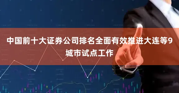 中国前十大证券公司排名全面有效推进大连等9城市试点工作