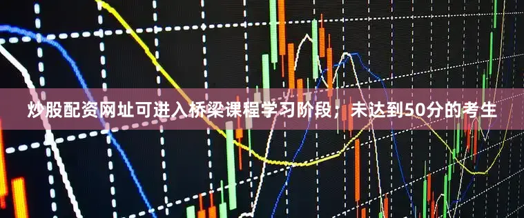 炒股配资网址可进入桥梁课程学习阶段；未达到50分的考生
