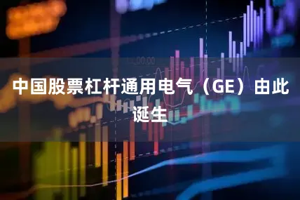 中国股票杠杆通用电气（GE）由此诞生