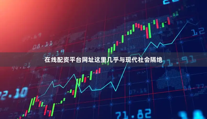 在线配资平台网址这里几乎与现代社会隔绝